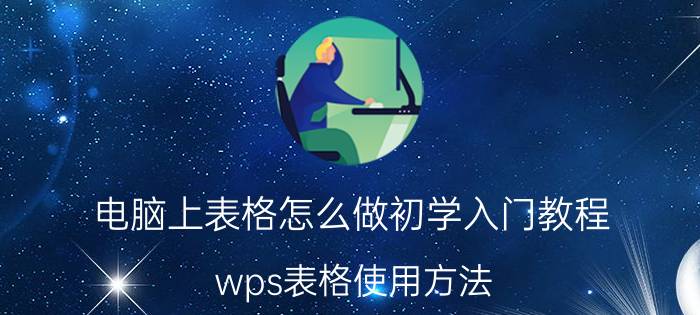 电脑上表格怎么做初学入门教程 wps表格使用方法？